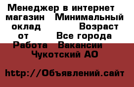 Менеджер в интернет - магазин › Минимальный оклад ­ 2 000 › Возраст от ­ 18 - Все города Работа » Вакансии   . Чукотский АО